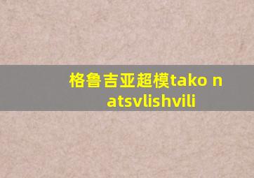 格鲁吉亚超模tako natsvlishvili